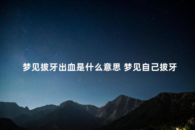 梦见拔牙出血是什么意思 梦见自己拔牙流血是什么预兆